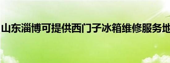 山东淄博可提供西门子冰箱维修服务地址在哪