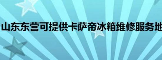 山东东营可提供卡萨帝冰箱维修服务地址在哪