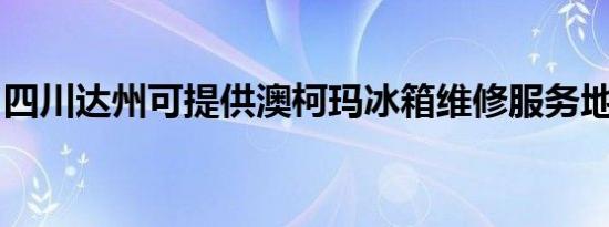 四川达州可提供澳柯玛冰箱维修服务地址在哪