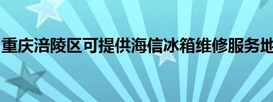 重庆涪陵区可提供海信冰箱维修服务地址在哪