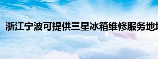 浙江宁波可提供三星冰箱维修服务地址在哪