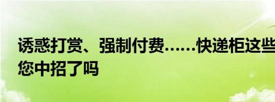 诱惑打赏、强制付费……快递柜这些“毛病”您中招了吗