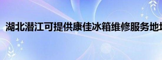 湖北潜江可提供康佳冰箱维修服务地址在哪