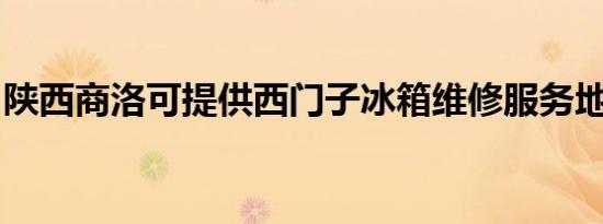 陕西商洛可提供西门子冰箱维修服务地址在哪