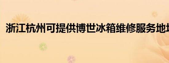 浙江杭州可提供博世冰箱维修服务地址在哪