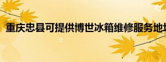 重庆忠县可提供博世冰箱维修服务地址在哪