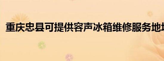 重庆忠县可提供容声冰箱维修服务地址在哪