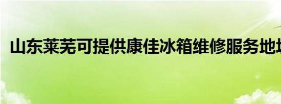 山东莱芜可提供康佳冰箱维修服务地址在哪