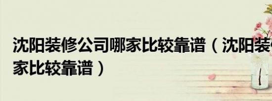 沈阳装修公司哪家比较靠谱（沈阳装修公司哪家比较靠谱）