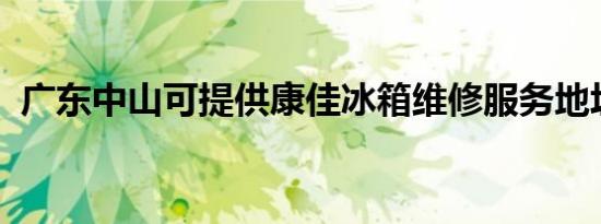 广东中山可提供康佳冰箱维修服务地址在哪