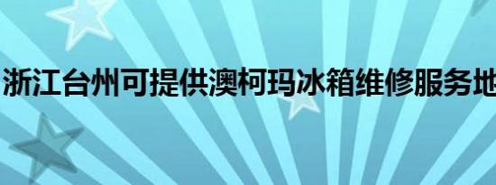 浙江台州可提供澳柯玛冰箱维修服务地址在哪