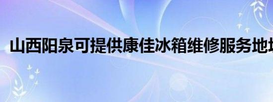 山西阳泉可提供康佳冰箱维修服务地址在哪