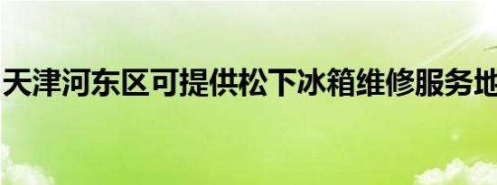 天津河东区可提供松下冰箱维修服务地址在哪