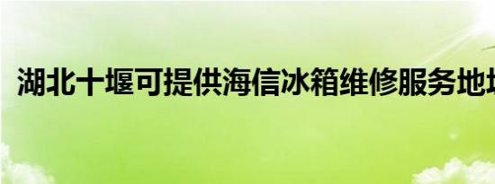 湖北十堰可提供海信冰箱维修服务地址在哪