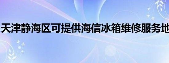 天津静海区可提供海信冰箱维修服务地址在哪