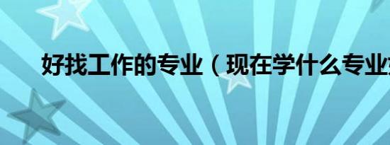 好找工作的专业（现在学什么专业好）