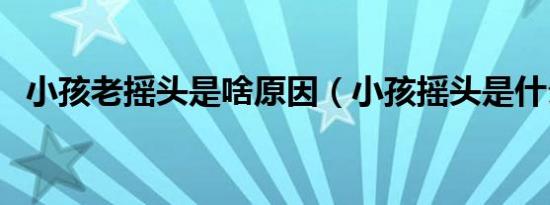小孩老摇头是啥原因（小孩摇头是什么病）