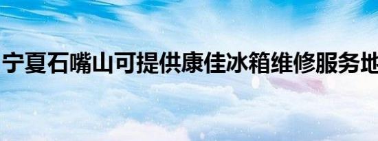 宁夏石嘴山可提供康佳冰箱维修服务地址在哪