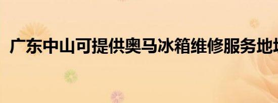 广东中山可提供奥马冰箱维修服务地址在哪
