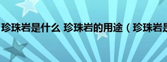 珍珠岩是什么 珍珠岩的用途（珍珠岩是什么）