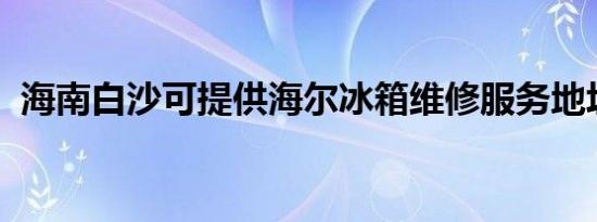 海南白沙可提供海尔冰箱维修服务地址在哪