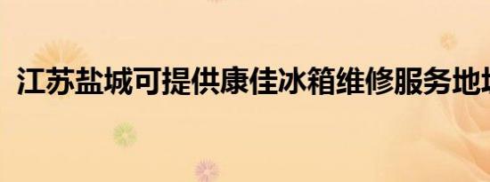 江苏盐城可提供康佳冰箱维修服务地址在哪
