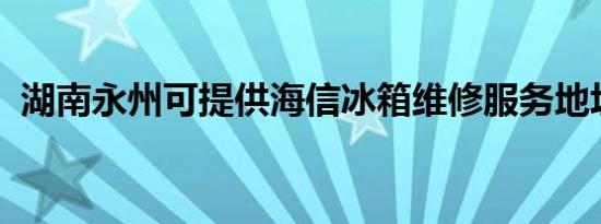 湖南永州可提供海信冰箱维修服务地址在哪
