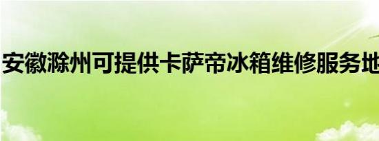 安徽滁州可提供卡萨帝冰箱维修服务地址在哪