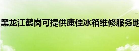黑龙江鹤岗可提供康佳冰箱维修服务地址在哪