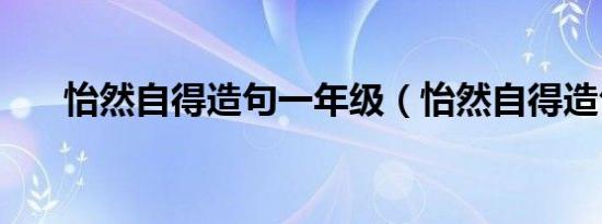 怡然自得造句一年级（怡然自得造句）