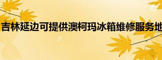 吉林延边可提供澳柯玛冰箱维修服务地址在哪