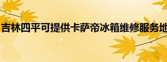 吉林四平可提供卡萨帝冰箱维修服务地址在哪
