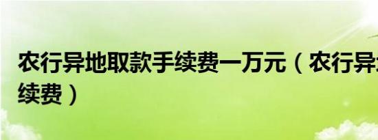 农行异地取款手续费一万元（农行异地取款手续费）