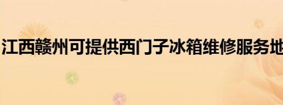 江西赣州可提供西门子冰箱维修服务地址在哪