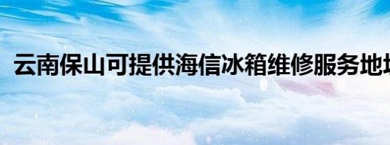 云南保山可提供海信冰箱维修服务地址在哪