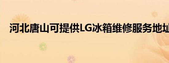 河北唐山可提供LG冰箱维修服务地址在哪