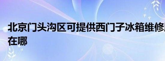 北京门头沟区可提供西门子冰箱维修服务地址在哪