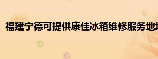 福建宁德可提供康佳冰箱维修服务地址在哪