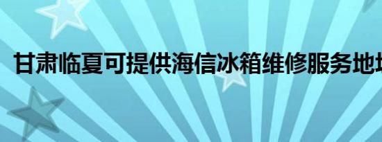 甘肃临夏可提供海信冰箱维修服务地址在哪