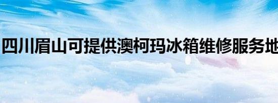 四川眉山可提供澳柯玛冰箱维修服务地址在哪