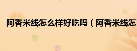 阿香米线怎么样好吃吗（阿香米线怎么样）