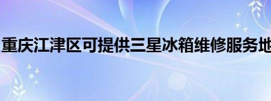 重庆江津区可提供三星冰箱维修服务地址在哪
