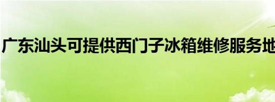 广东汕头可提供西门子冰箱维修服务地址在哪