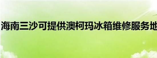 海南三沙可提供澳柯玛冰箱维修服务地址在哪