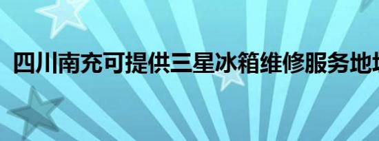 四川南充可提供三星冰箱维修服务地址在哪