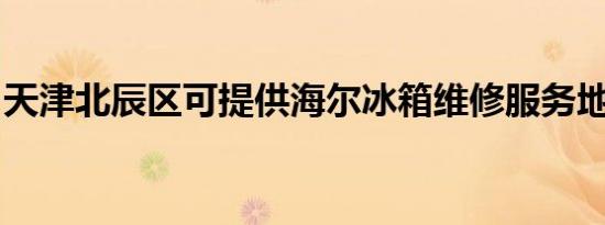 天津北辰区可提供海尔冰箱维修服务地址在哪