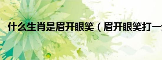 什么生肖是眉开眼笑（眉开眼笑打一生肖）