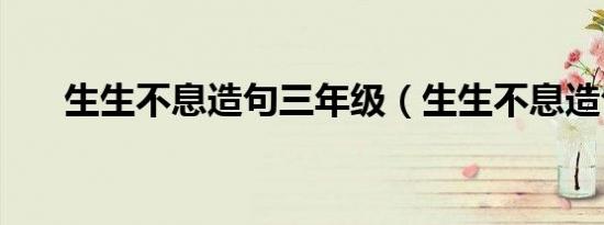 生生不息造句三年级（生生不息造句）