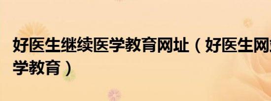 好医生继续医学教育网址（好医生网站继续医学教育）
