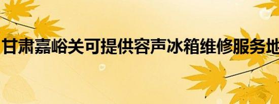 甘肃嘉峪关可提供容声冰箱维修服务地址在哪